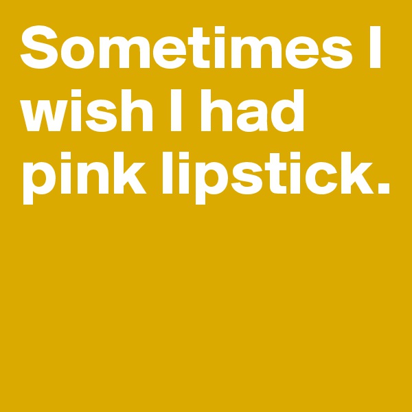 Sometimes I wish I had pink lipstick.

