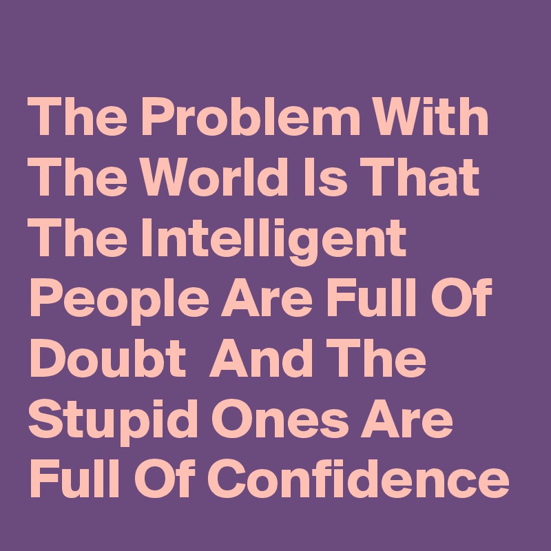 
The Problem With The World Is That The Intelligent People Are Full Of Doubt  And The Stupid Ones Are Full Of Confidence 