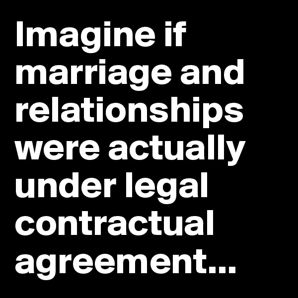 Imagine if marriage and relationships were actually under legal contractual agreement...