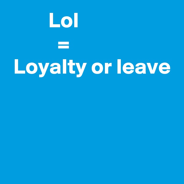          Lol 
           =
 Loyalty or leave
      


   