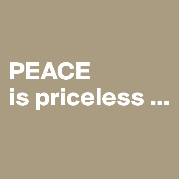 

PEACE
is priceless ... 


