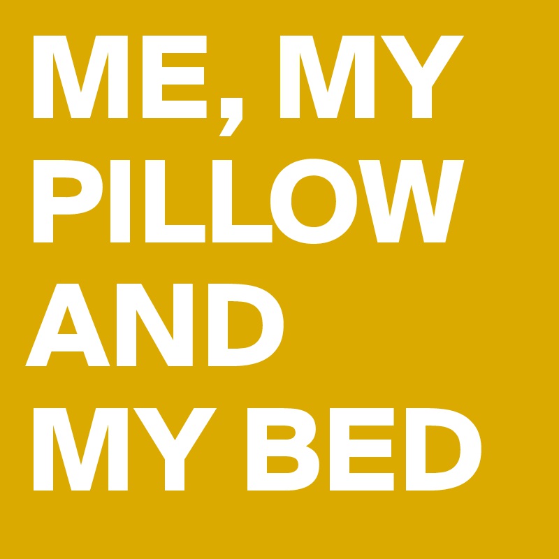 ME, MY PILLOW AND 
MY BED