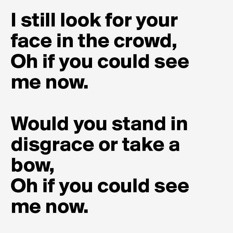 I still look for your face in the crowd, 
Oh if you could see me now.

Would you stand in disgrace or take a bow, 
Oh if you could see me now.