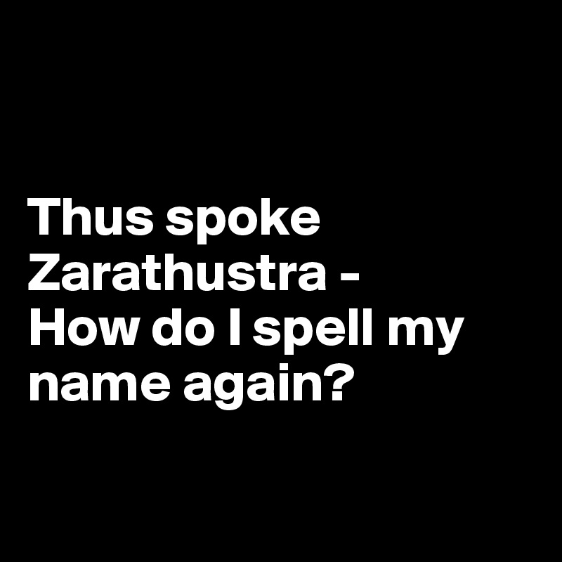 


Thus spoke Zarathustra - 
How do I spell my name again? 

