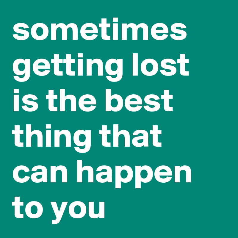 sometimes getting lost is the best thing that can happen to you