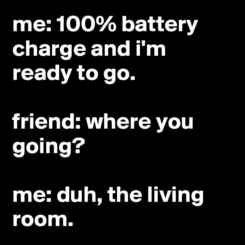 me: 100% battery charge and i'm ready to go.

friend: where you going?

me: duh, the living room.