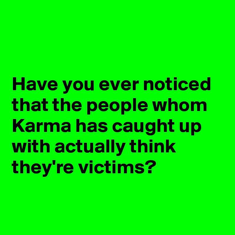 


Have you ever noticed that the people whom Karma has caught up with actually think they're victims?

