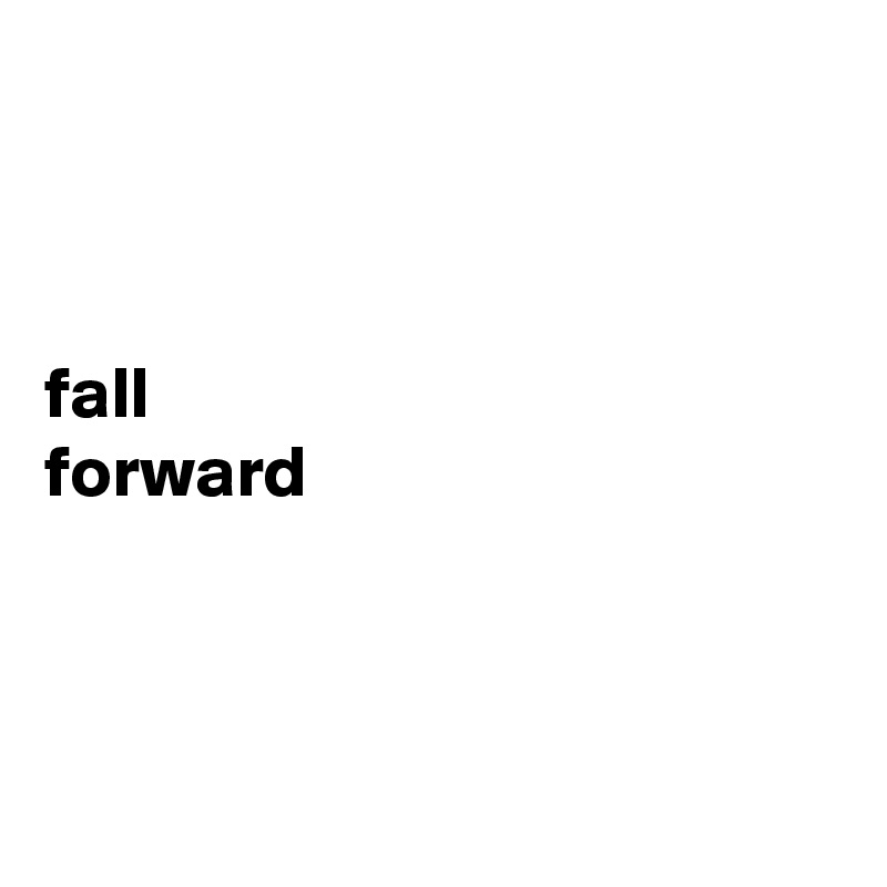 



fall 
forward 



