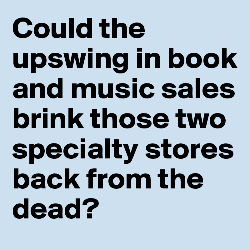 Could the upswing in book and music sales brink those two specialty stores back from the dead?