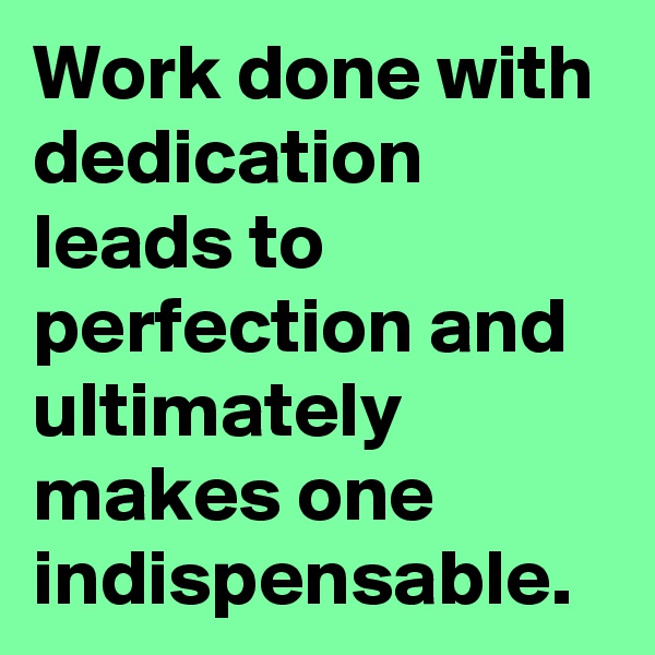 Work done with dedication leads to perfection and ultimately makes one indispensable.
