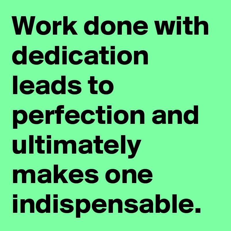 Work done with dedication leads to perfection and ultimately makes one indispensable.