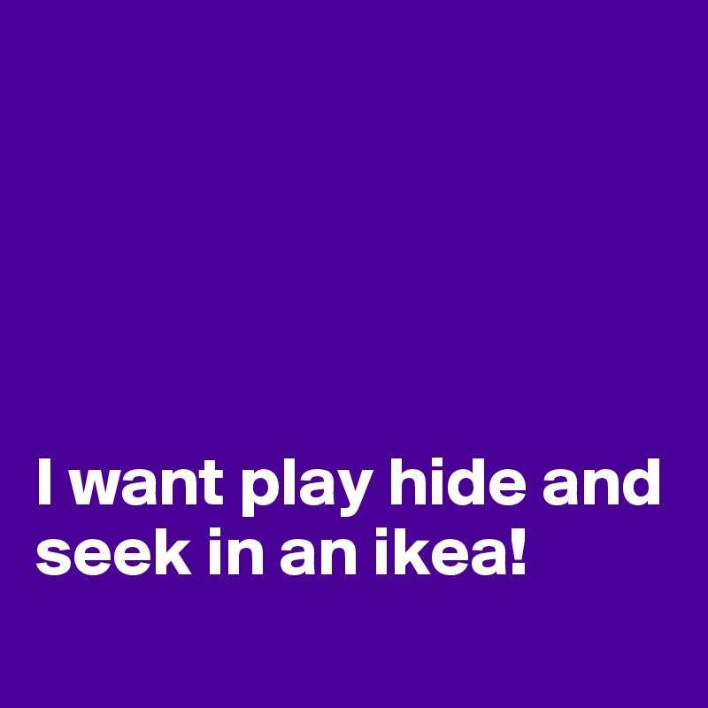 





I want play hide and seek in an ikea!
