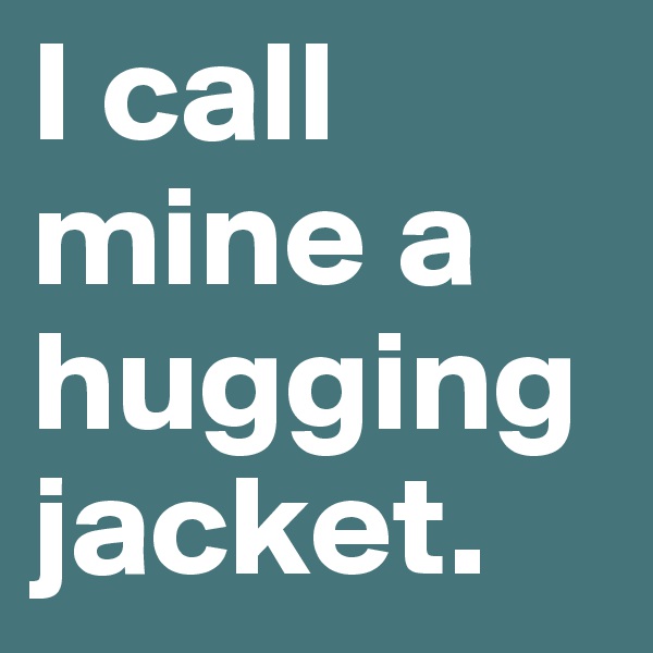 I call mine a hugging jacket.