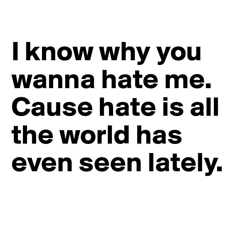 
I know why you wanna hate me.
Cause hate is all the world has even seen lately. 
