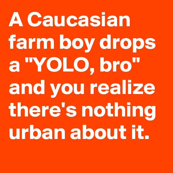 A Caucasian farm boy drops a "YOLO, bro" and you realize there's nothing urban about it.