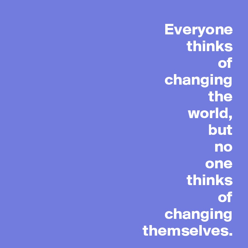 Everyone
thinks
of
changing
the
world,
but
no
one
thinks
of
changing
themselves.