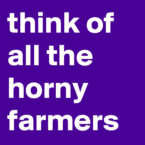 think of all the horny farmers