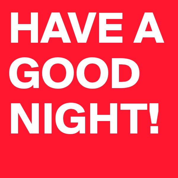 HAVE A GOOD NIGHT!