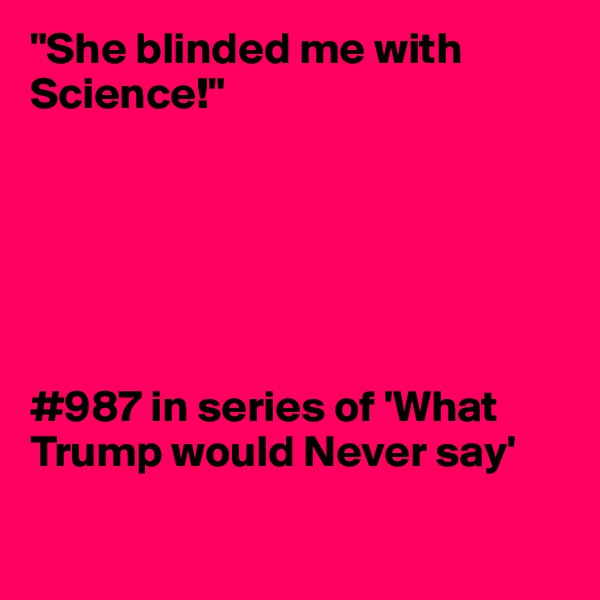 "She blinded me with Science!"






#987 in series of 'What Trump would Never say'

