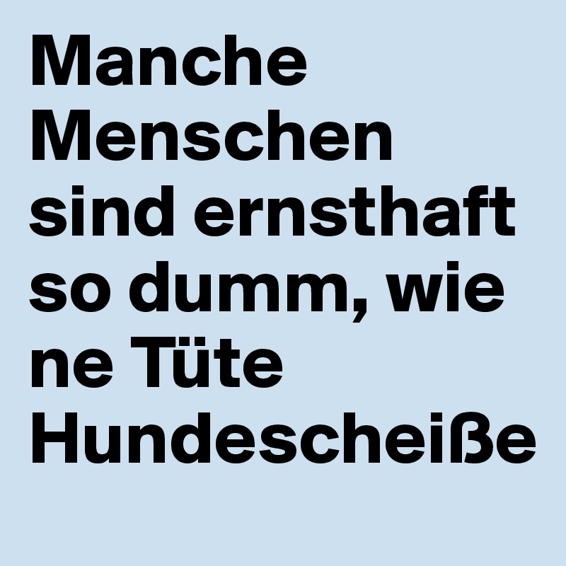 Manche Menschen sind ernsthaft so dumm, wie ne Tüte Hundescheiße