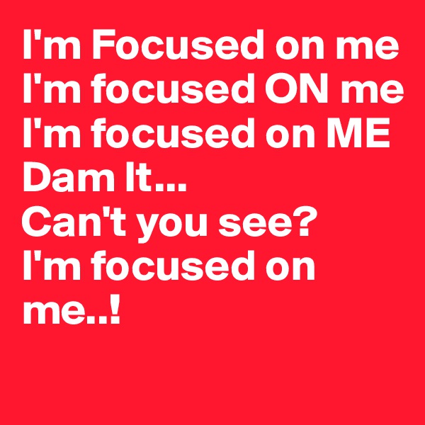 I'm Focused on me
I'm focused ON me
I'm focused on ME
Dam It...
Can't you see?
I'm focused on me..!
