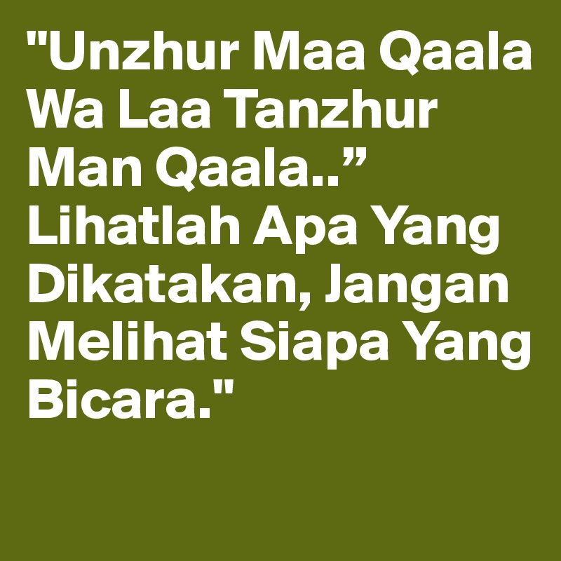 "Unzhur Maa Qaala Wa Laa Tanzhur Man Qaala..” Lihatlah Apa Yang Dikatakan, Jangan Melihat Siapa Yang Bicara."
