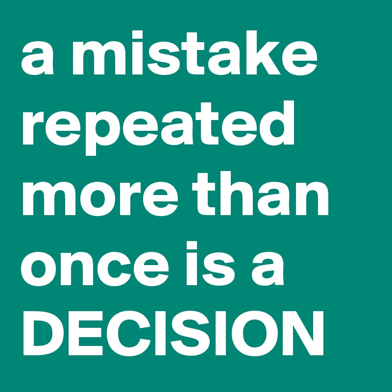 a mistake repeated more than once is a DECISION - Post by ...