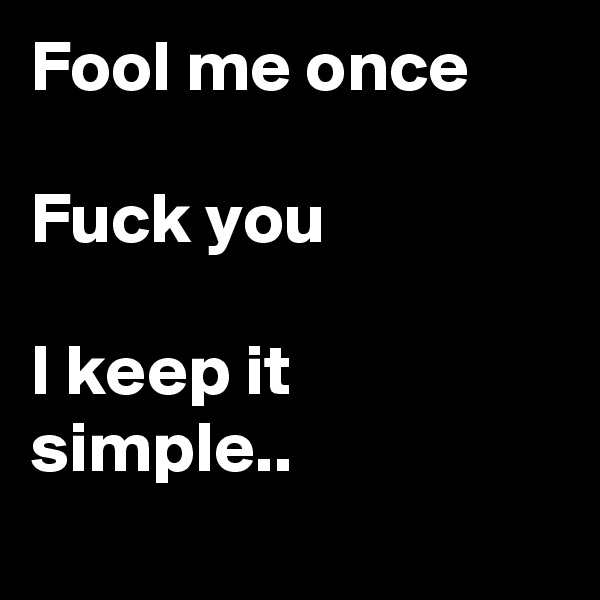 Fool me once

Fuck you

I keep it simple..     
