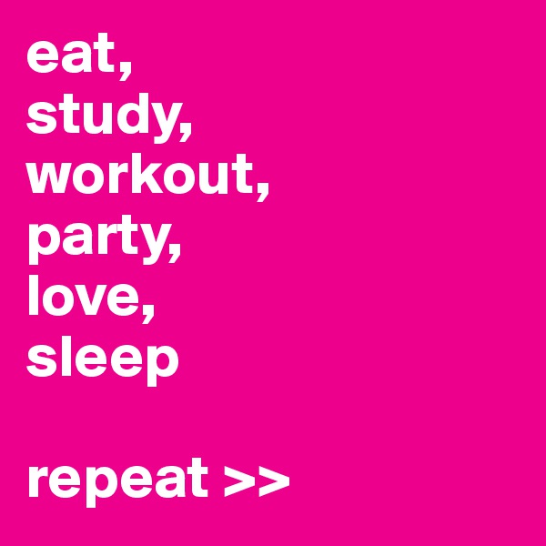 eat, 
study, 
workout, 
party,
love,
sleep

repeat >>