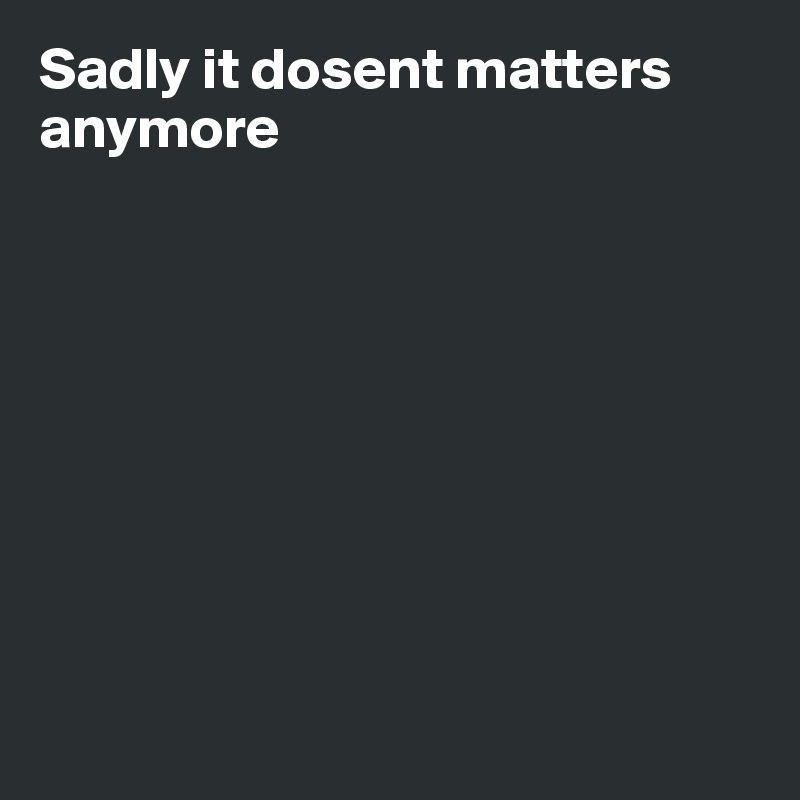 Sadly it dosent matters anymore









