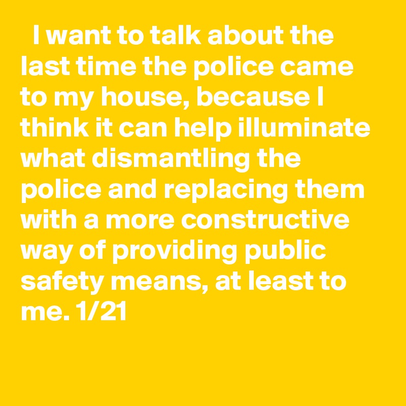   I want to talk about the last time the police came to my house, because I think it can help illuminate what dismantling the police and replacing them with a more constructive way of providing public safety means, at least to me. 1/21
