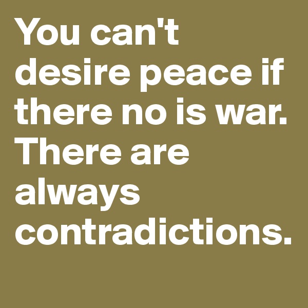 You can't desire peace if there no is war. There are always contradictions. 