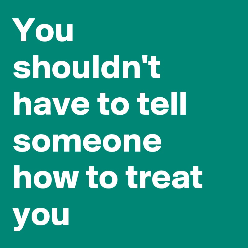 You shouldn't have to tell someone how to treat you