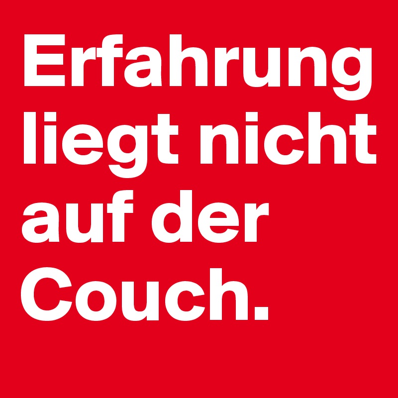 Erfahrung liegt nicht auf der Couch.