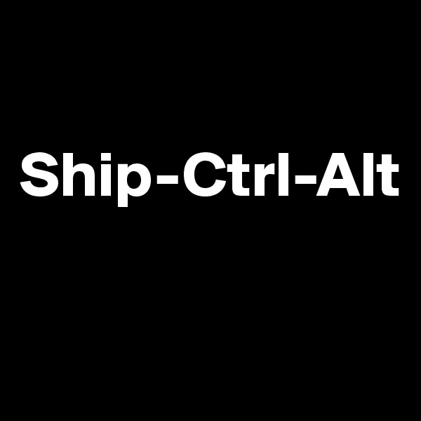

Ship-Ctrl-Alt

