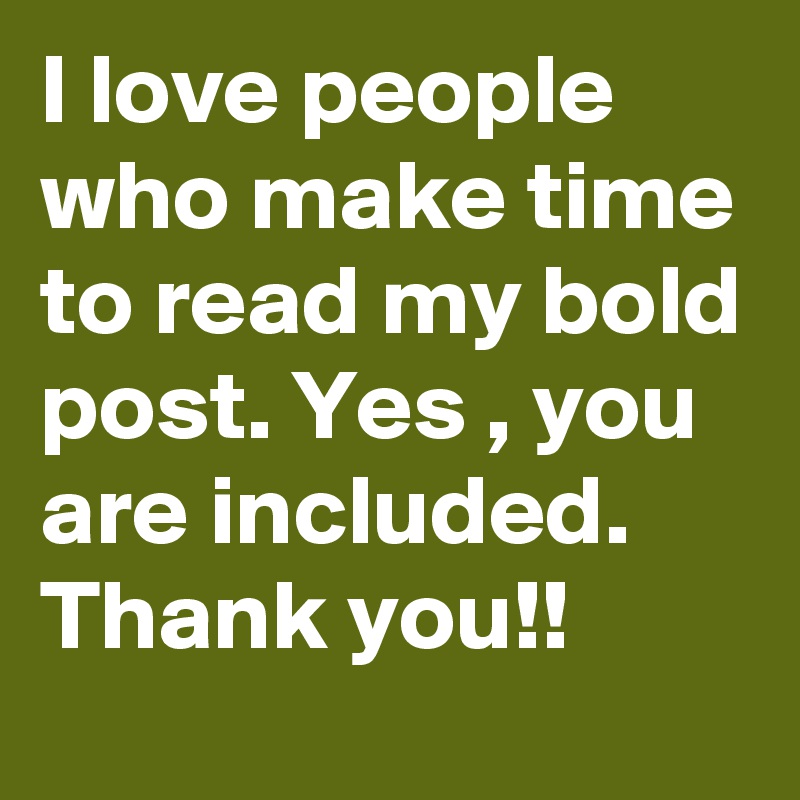 I love people who make time to read my bold post. Yes , you are included.
Thank you!!