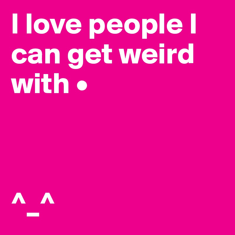 I love people I can get weird with •



^_^