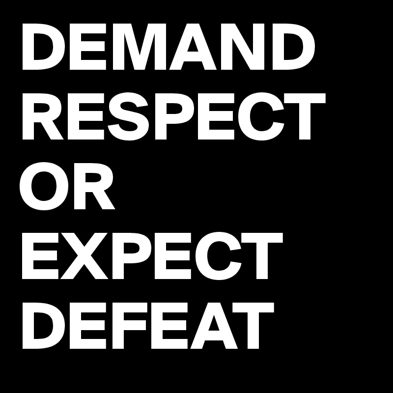 DEMAND RESPECT
OR
EXPECT DEFEAT