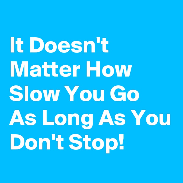 
It Doesn't Matter How Slow You Go      As Long As You Don't Stop!