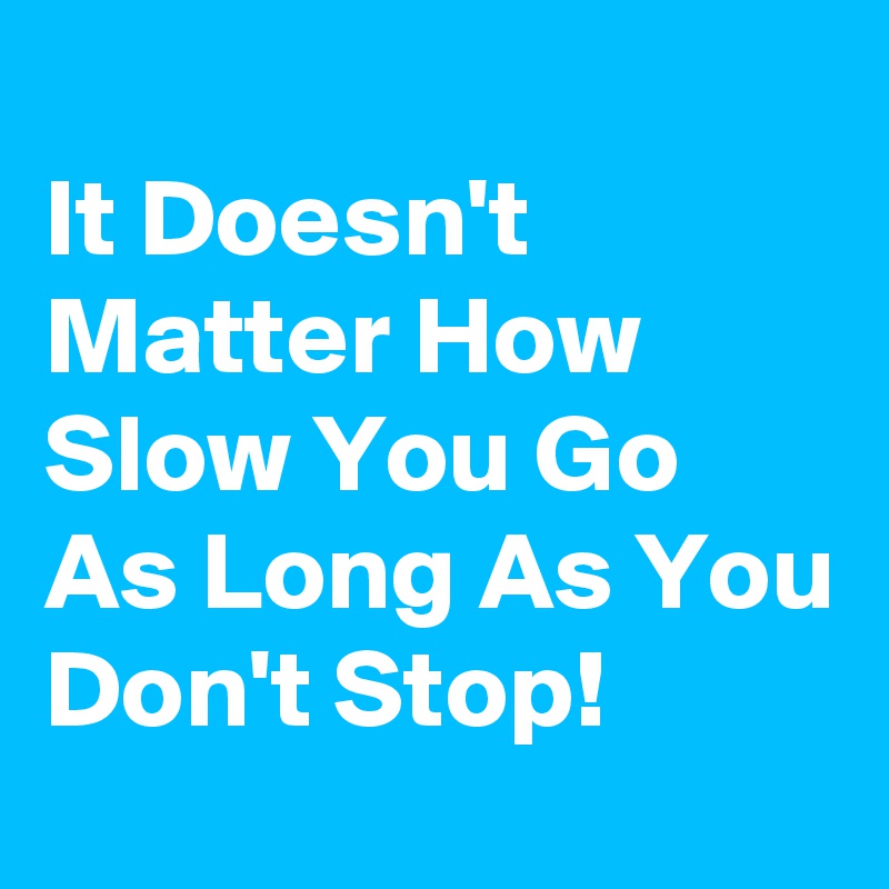 
It Doesn't Matter How Slow You Go      As Long As You Don't Stop!