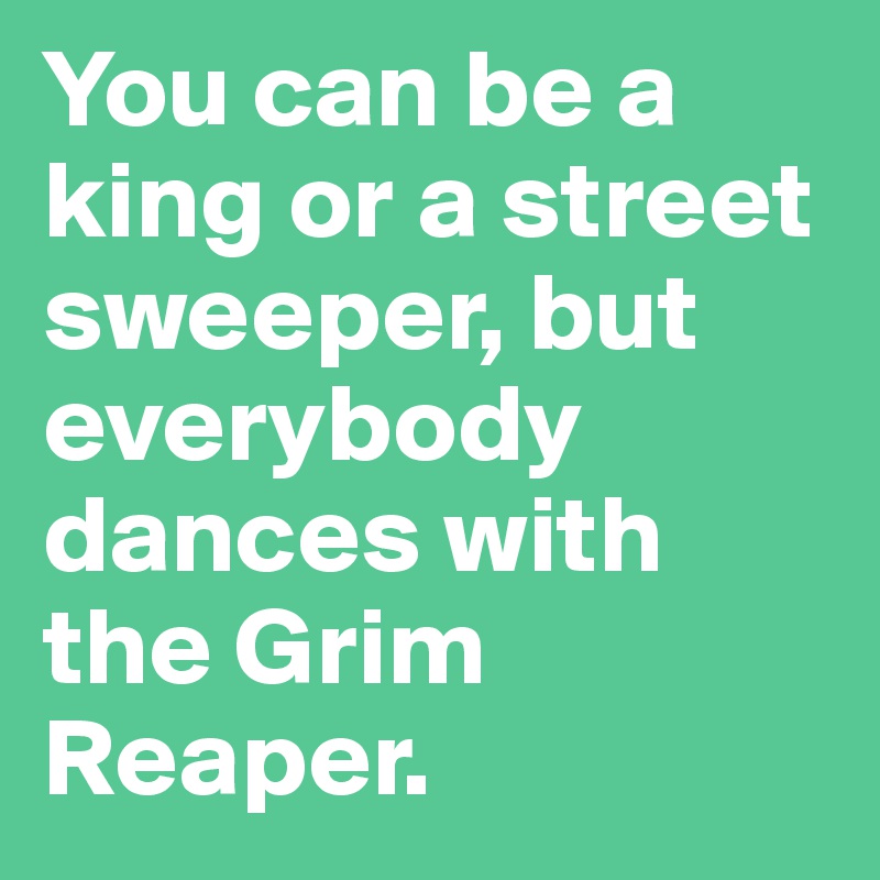 You can be a king or a street sweeper, but everybody dances with the Grim Reaper.