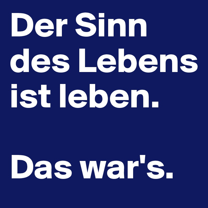 Der Sinn des Lebens ist leben.

Das war's.