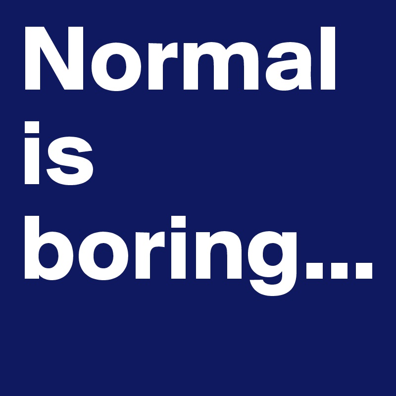 Normal is boring...