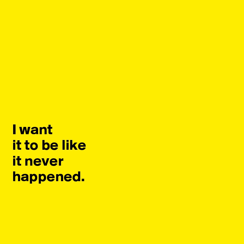 






I want 
it to be like 
it never 
happened.


