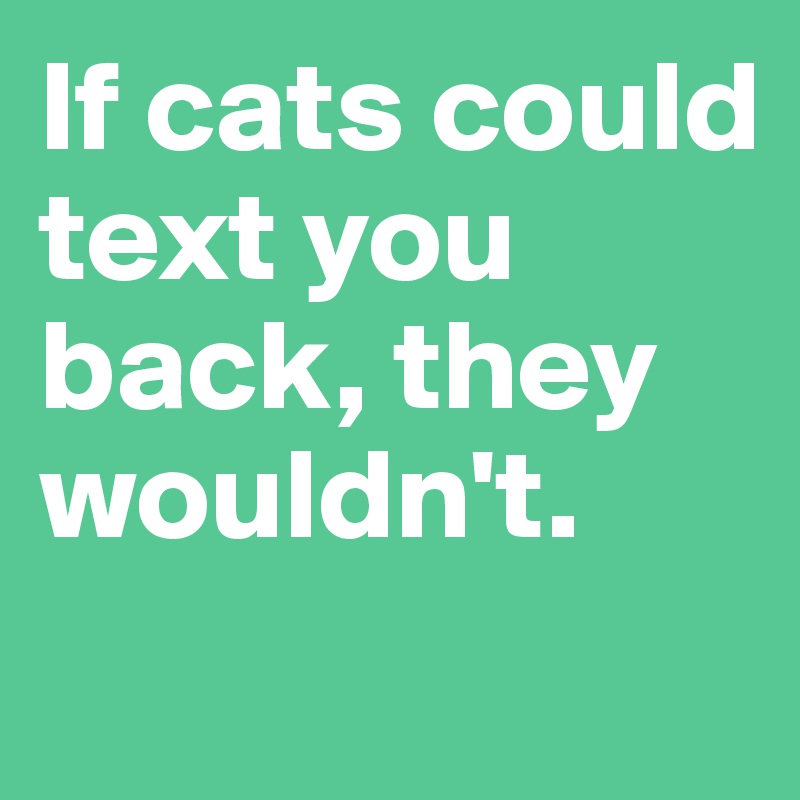 If cats could text you back, they wouldn't.
