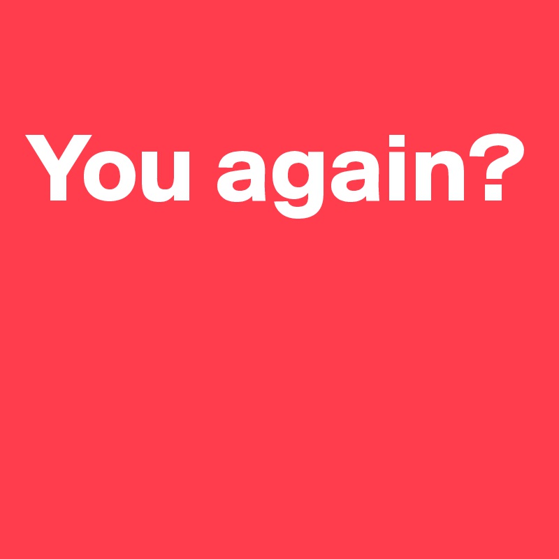 
You again?



