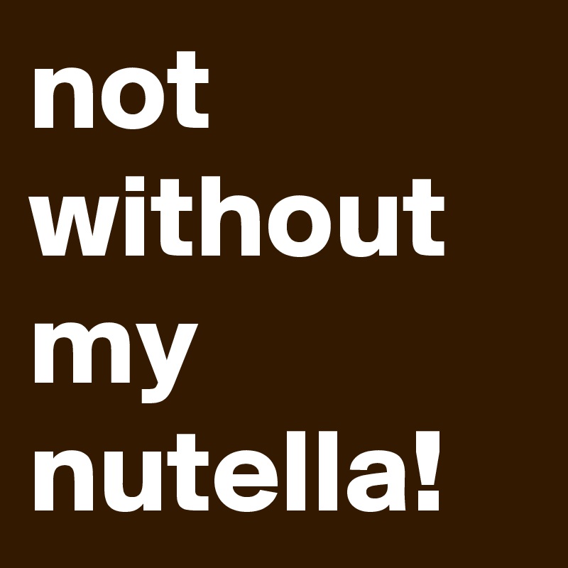 not without my
nutella!