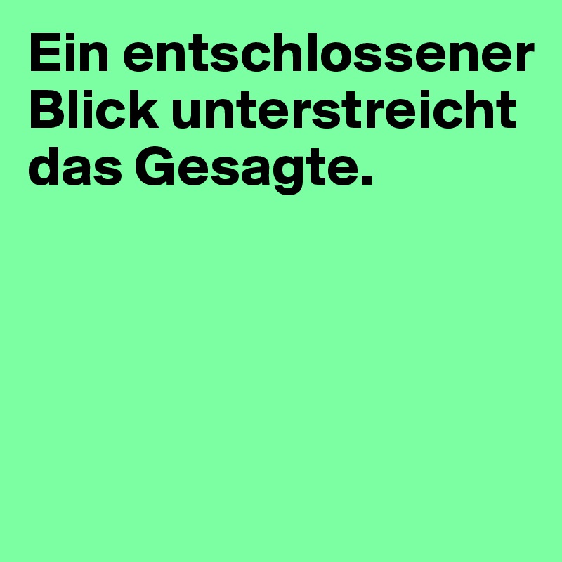 Ein entschlossener Blick unterstreicht das Gesagte. 





