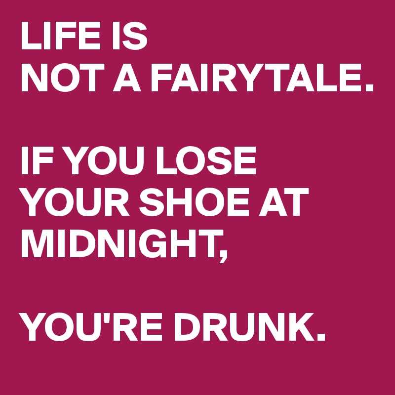 LIFE IS                   NOT A FAIRYTALE.

IF YOU LOSE YOUR SHOE AT MIDNIGHT,

YOU'RE DRUNK.