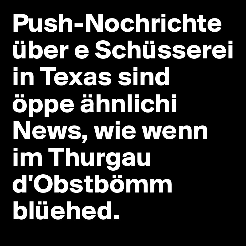 Push-Nochrichte über e Schüsserei in Texas sind öppe ähnlichi News, wie wenn im Thurgau d'Obstbömm blüehed.